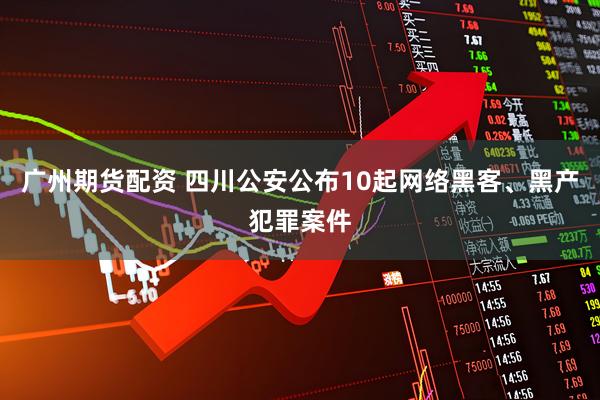 广州期货配资 四川公安公布10起网络黑客、黑产犯罪案件