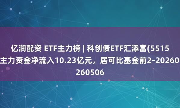 亿润配资 ETF主力榜 | 科创债ETF汇添富(551520)主力资金净流入10.23亿元，居可比基金前2-20260506