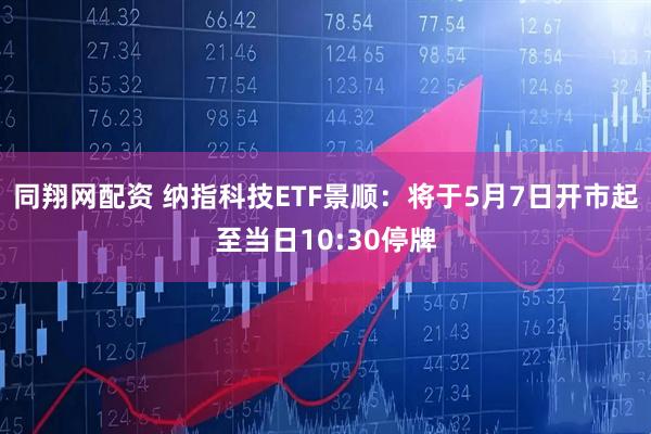 同翔网配资 纳指科技ETF景顺：将于5月7日开市起至当日10:30停牌