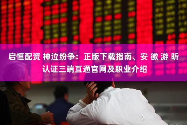启恒配资 神泣纷争：正版下载指南、安 徽 游 昕 认证三端互通官网及职业介绍
