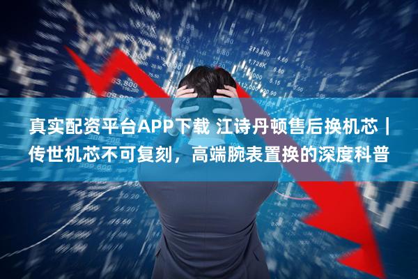 真实配资平台APP下载 江诗丹顿售后换机芯｜传世机芯不可复刻，高端腕表置换的深度科普