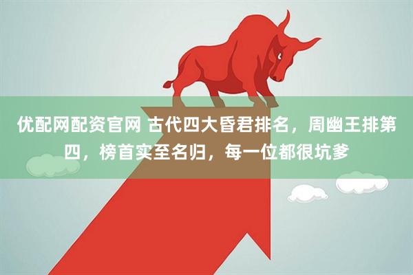 优配网配资官网 古代四大昏君排名，周幽王排第四，榜首实至名归，每一位都很坑爹