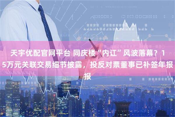 天宇优配官网平台 同庆楼“内讧”风波落幕？15万元关联交易细节披露，投反对票董事已补签年报