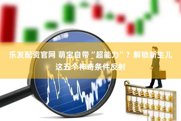 乐发配资官网 萌宝自带“超能力”？解锁新生儿这五个神奇条件反射