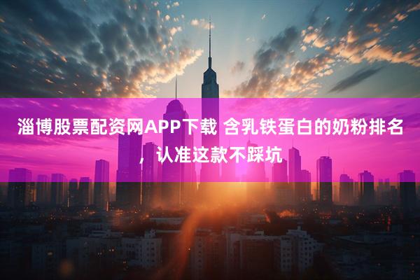 淄博股票配资网APP下载 含乳铁蛋白的奶粉排名，认准这款不踩坑
